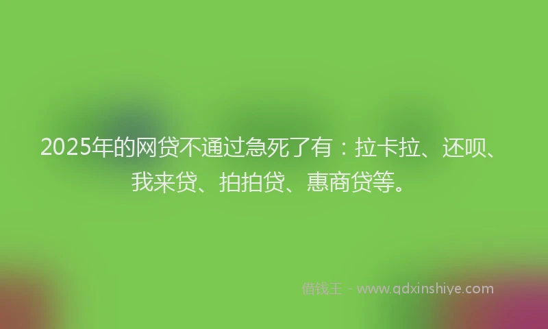 2025年的网贷不通过急死了有：拉卡拉、还呗、我来贷、拍拍贷、惠商贷等。