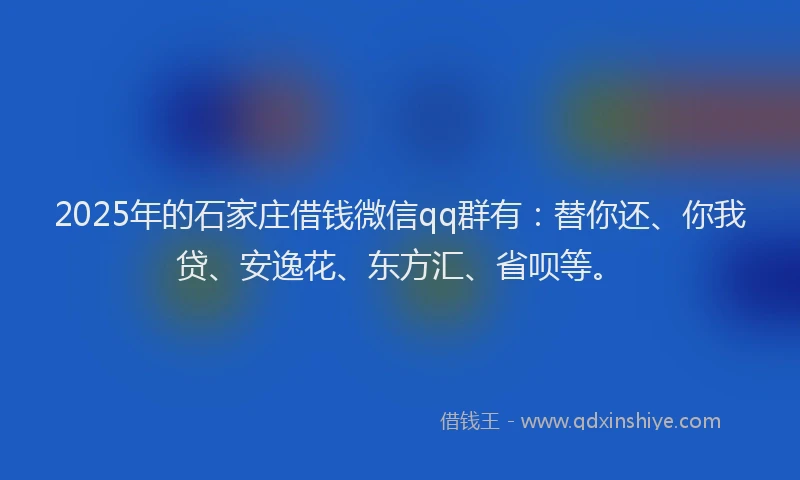 2025年的石家庄借钱微信qq群有：替你还、你我贷、安逸花、东方汇、省呗等。