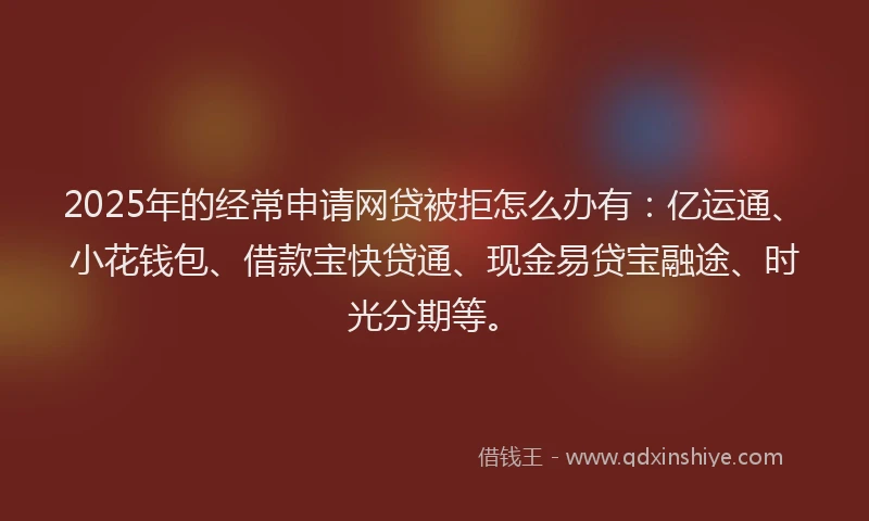 2025年的经常申请网贷被拒怎么办有：亿运通、小花钱包、借款宝快贷通、现金易贷宝融途、时光分期等。