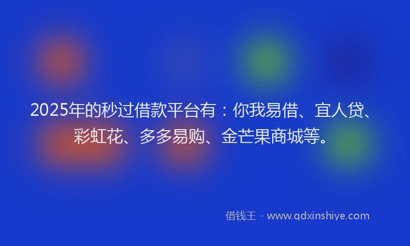 2025年的秒过借款平台有：你我易借、宜人贷、彩虹花、多多易购、金芒果商城等。