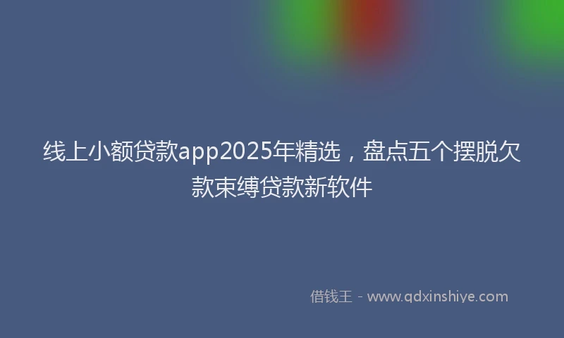 线上小额贷款app2025年精选，盘点五个摆脱欠款束缚贷款新软件