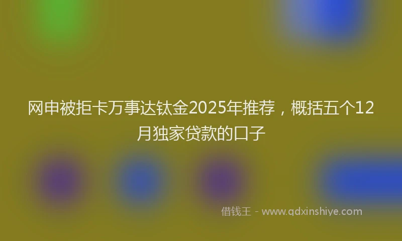 网申被拒卡万事达钛金2025年推荐，概括五个12月独家贷款的口子
