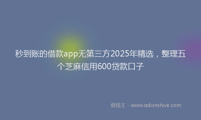 秒到账的借款app无第三方2025年精选，整理五个芝麻信用600贷款口子