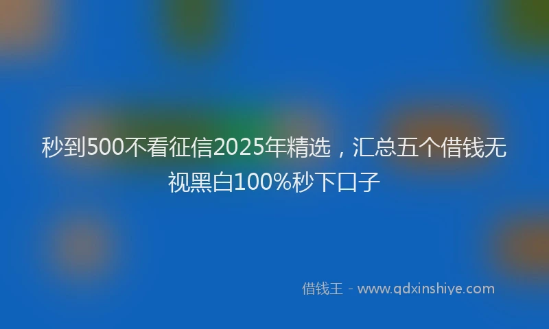 秒到500不看征信2025年精选，汇总五个借钱无视黑白100%秒下口子