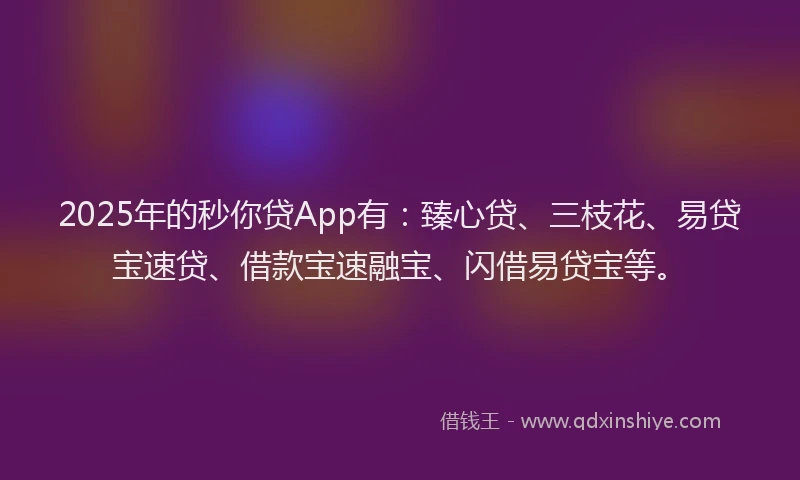 2025年的秒你贷App有：臻心贷、三枝花、易贷宝速贷、借款宝速融宝、闪借易贷宝等。