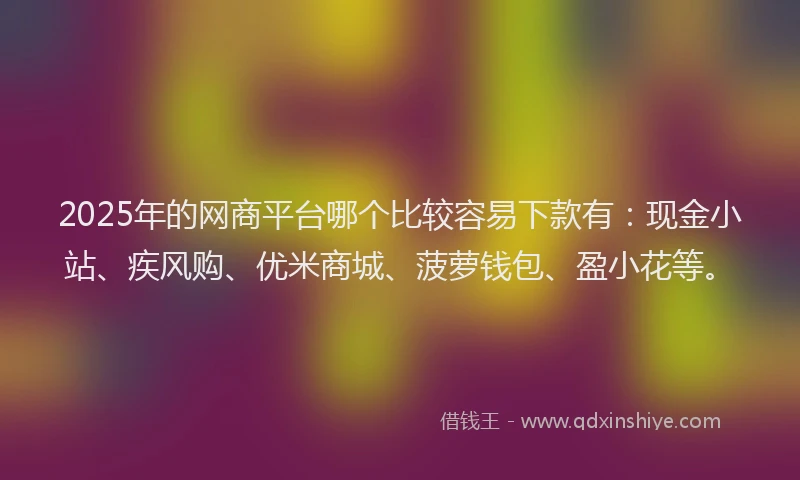 2025年的网商平台哪个比较容易下款有：现金小站、疾风购、优米商城、菠萝钱包、盈小花等。