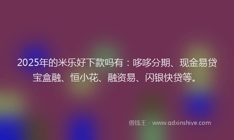 2025年的米乐好下款吗有：哆哆分期、现金易贷宝盒融、恒小花、融资易、闪银快贷等。