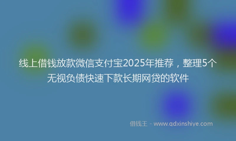 线上借钱放款微信支付宝2025年推荐，整理5个无视负债快速下款长期网贷的软件