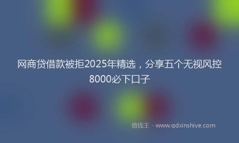 网商贷借款被拒2025年精选，分享五个无视风控8000必下口子