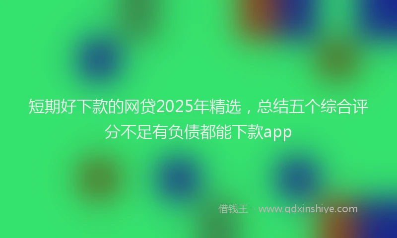 短期好下款的网贷2025年精选，总结五个综合评分不足有负债都能下款app