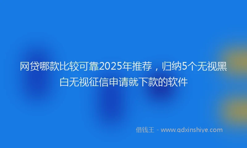网贷哪款比较可靠2025年推荐，归纳5个无视黑白无视征信申请就下款的软件