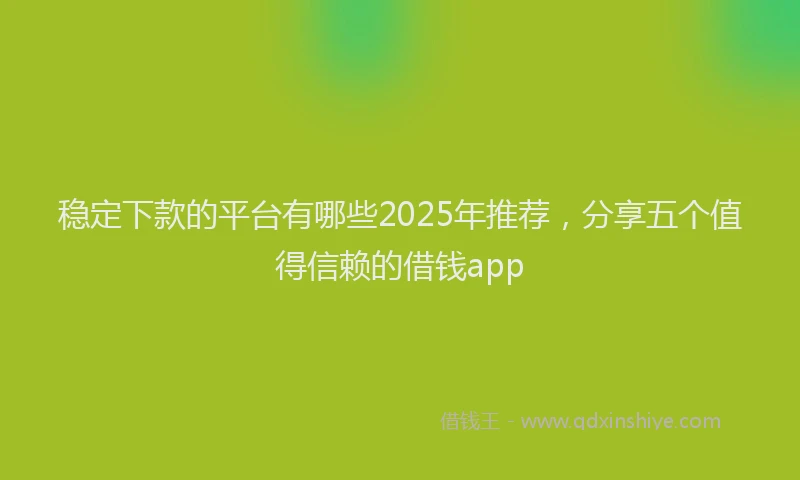 稳定下款的平台有哪些2025年推荐，分享五个值得信赖的借钱app