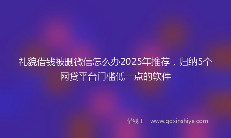 礼貌借钱被删微信怎么办2025年推荐，归纳5个网贷平台门槛低一点的软件