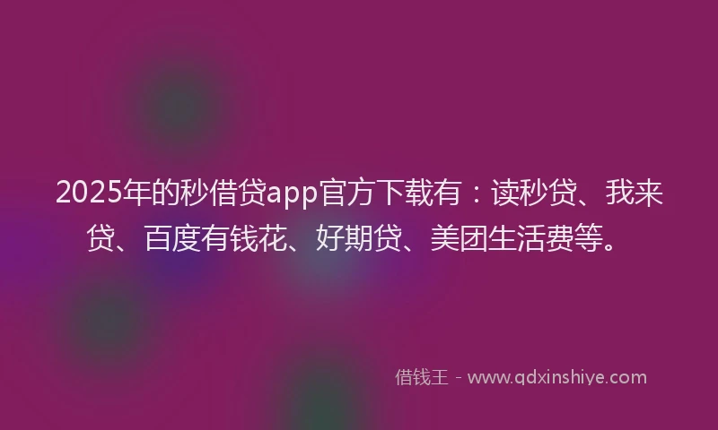 2025年的秒借贷app官方下载有：读秒贷、我来贷、百度有钱花、好期贷、美团生活费等。