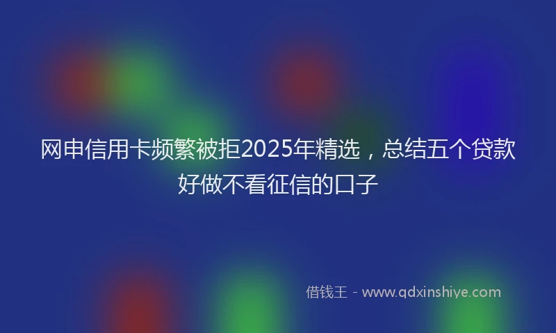 网申信用卡频繁被拒2025年精选，总结五个贷款好做不看征信的口子