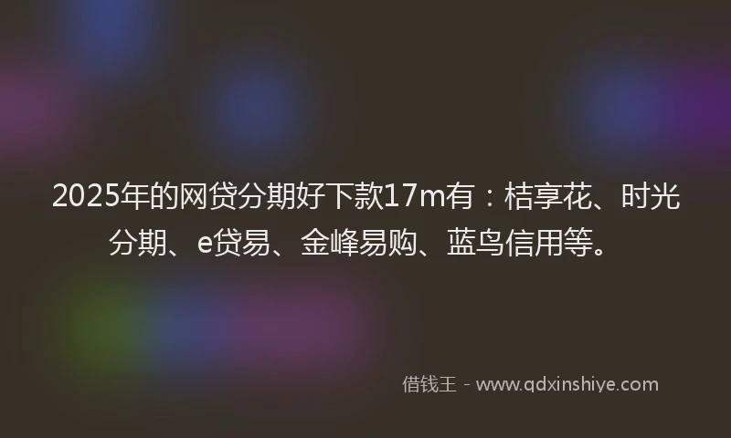 2025年的网贷分期好下款17m有：桔享花、时光分期、e贷易、金峰易购、蓝鸟信用等。