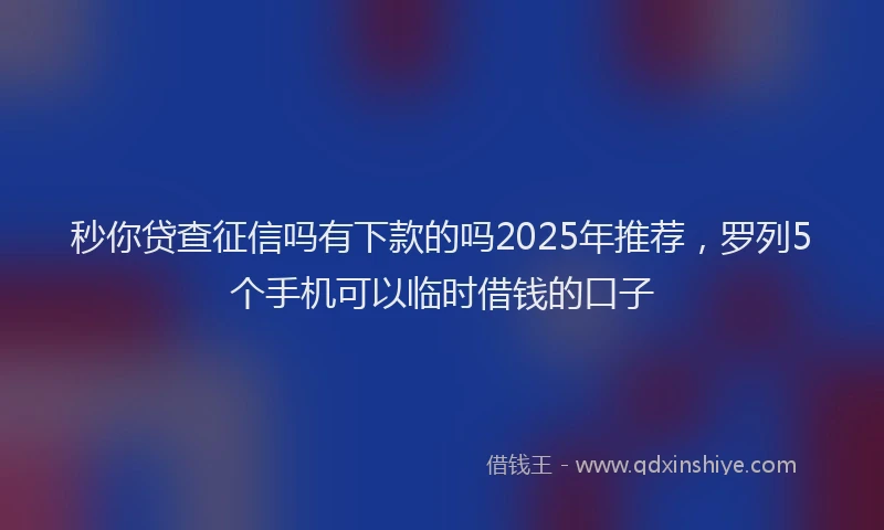 秒你贷查征信吗有下款的吗2025年推荐，罗列5个手机可以临时借钱的口子