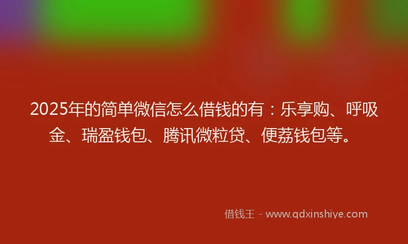 2025年的简单微信怎么借钱的有：乐享购、呼吸金、瑞盈钱包、腾讯微粒贷、便荔钱包等。