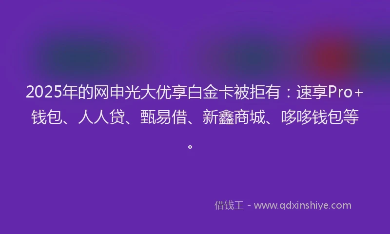 2025年的网申光大优享白金卡被拒有：速享Pro+钱包、人人贷、甄易借、新鑫商城、哆哆钱包等。