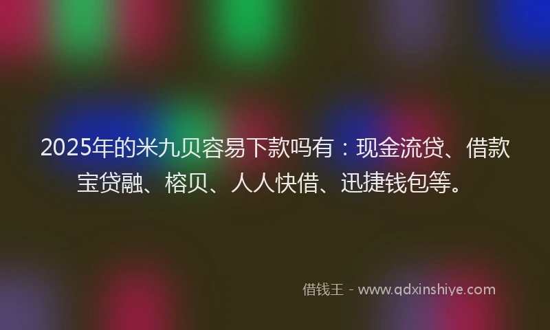 2025年的米九贝容易下款吗有：现金流贷、借款宝贷融、榕贝、人人快借、迅捷钱包等。
