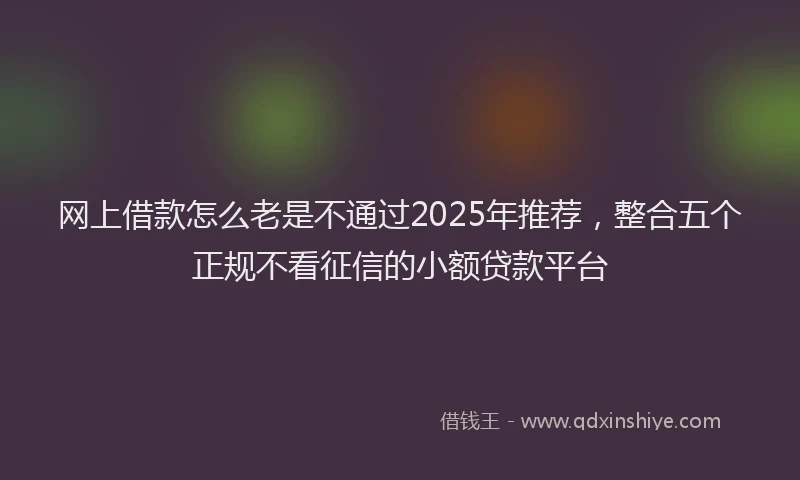 网上借款怎么老是不通过2025年推荐，整合五个正规不看征信的小额贷款平台