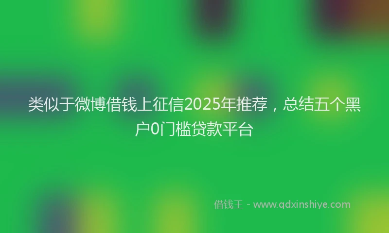 类似于微博借钱上征信2025年推荐，总结五个黑户0门槛贷款平台