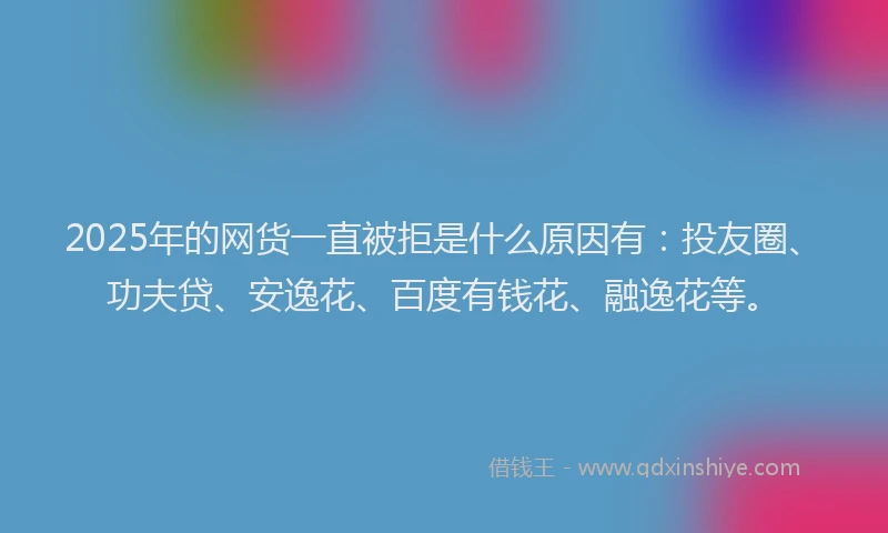 2025年的网货一直被拒是什么原因有：投友圈、功夫贷、安逸花、百度有钱花、融逸花等。