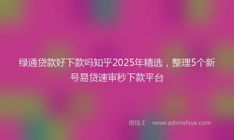 绿通贷款好下款吗知乎2025年精选，整理5个新号易贷速审秒下款平台