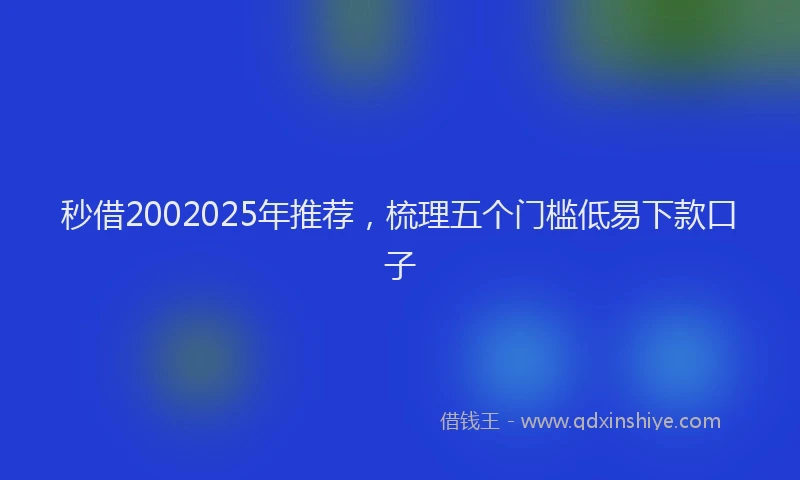 秒借2002025年推荐，梳理五个门槛低易下款口子