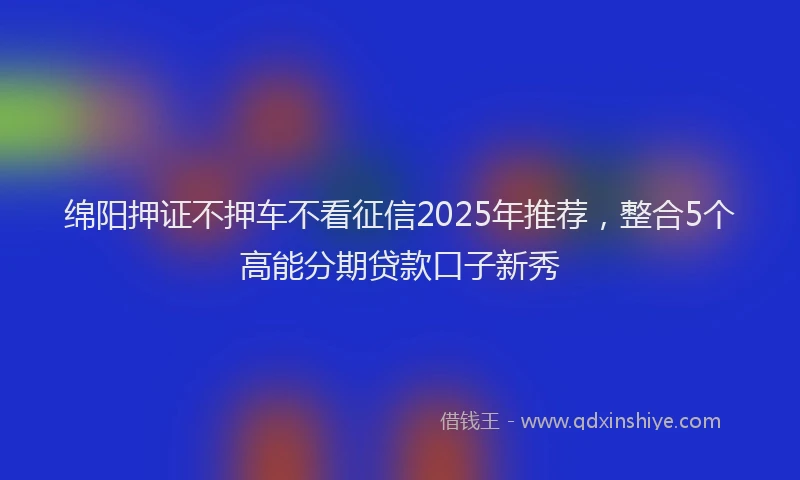 绵阳押证不押车不看征信2025年推荐，整合5个高能分期贷款口子新秀