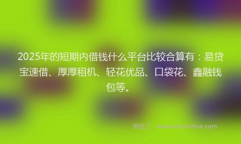 2025年的短期内借钱什么平台比较合算有：易贷宝速借、厚厚租机、轻花优品、口袋花、鑫融钱包等。