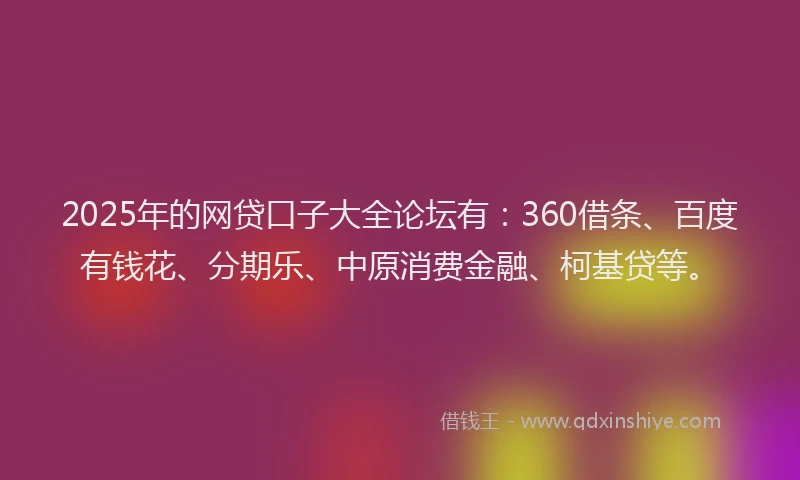 2025年的网贷口子大全论坛有：360借条、百度有钱花、分期乐、中原消费金融、柯基贷等。