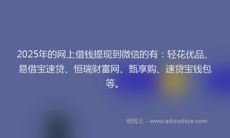 2025年的网上借钱提现到微信的有：轻花优品、易借宝速贷、恒瑞财富网、甄享购、速贷宝钱包等。