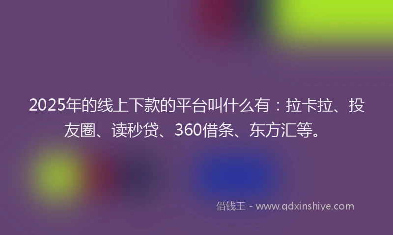 2025年的线上下款的平台叫什么有：拉卡拉、投友圈、读秒贷、360借条、东方汇等。