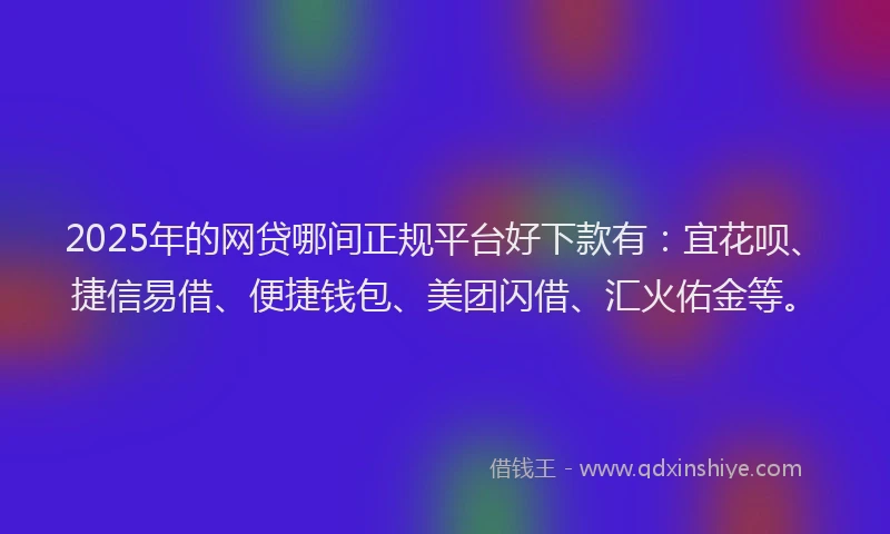 2025年的网贷哪间正规平台好下款有：宜花呗、捷信易借、便捷钱包、美团闪借、汇火佑金等。