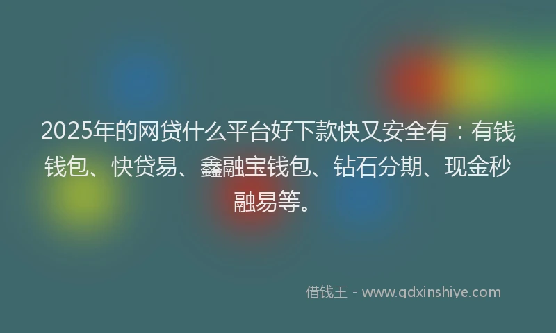 2025年的网贷什么平台好下款快又安全有：有钱钱包、快贷易、鑫融宝钱包、钻石分期、现金秒融易等。