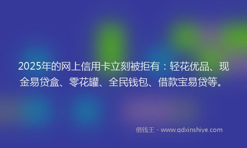 2025年的网上信用卡立刻被拒有：轻花优品、现金易贷盒、零花罐、全民钱包、借款宝易贷等。