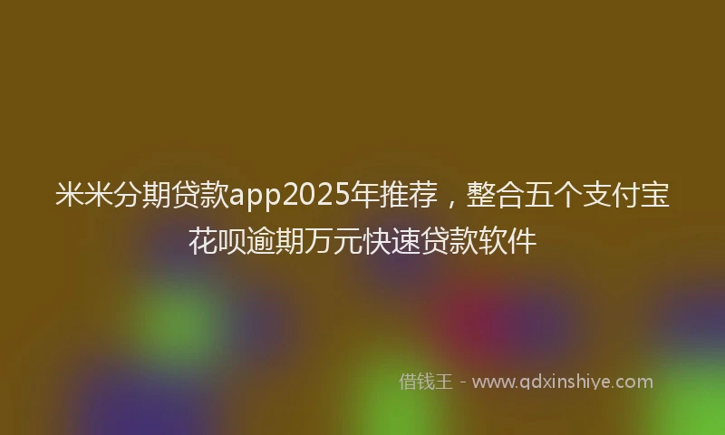 米米分期贷款app2025年推荐，整合五个支付宝花呗逾期万元快速贷款软件