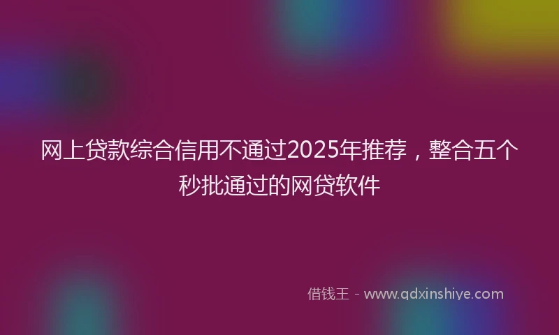 网上贷款综合信用不通过2025年推荐，整合五个秒批通过的网贷软件