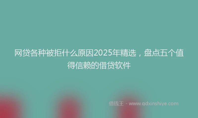 网贷各种被拒什么原因2025年精选，盘点五个值得信赖的借贷软件