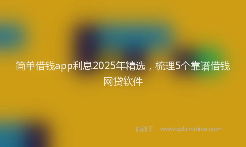简单借钱app利息2025年精选，梳理5个靠谱借钱网贷软件