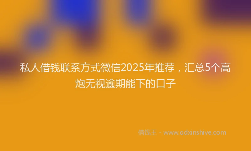 私人借钱联系方式微信2025年推荐，汇总5个高炮无视逾期能下的口子