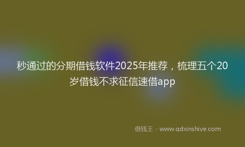 秒通过的分期借钱软件2025年推荐，梳理五个20岁借钱不求征信速借app