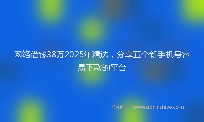 网络借钱38万2025年精选，分享五个新手机号容易下款的平台