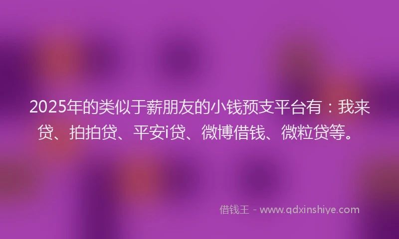 2025年的类似于薪朋友的小钱预支平台有：我来贷、拍拍贷、平安i贷、微博借钱、微粒贷等。