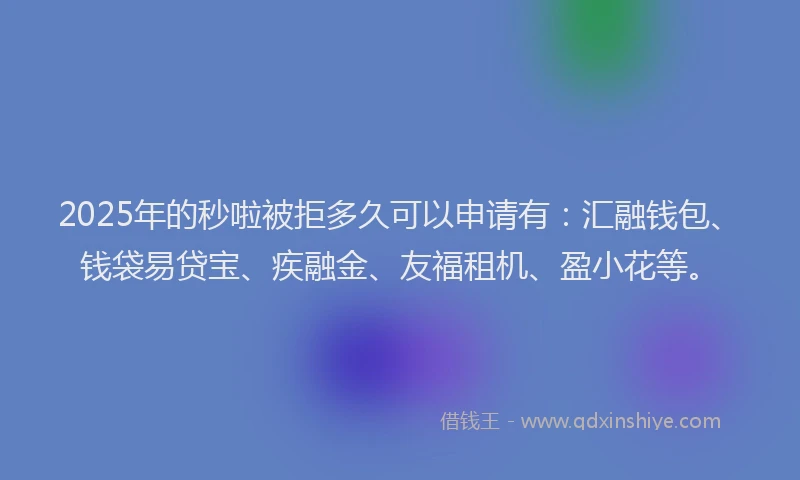 2025年的秒啦被拒多久可以申请有：汇融钱包、钱袋易贷宝、疾融金、友福租机、盈小花等。