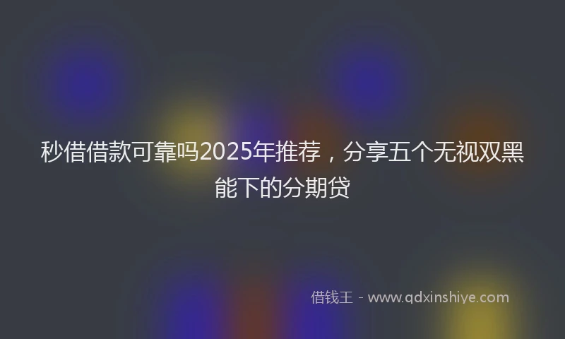 秒借借款可靠吗2025年推荐，分享五个无视双黑能下的分期贷