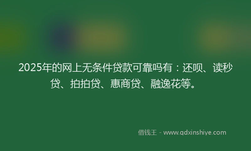 2025年的网上无条件贷款可靠吗有：还呗、读秒贷、拍拍贷、惠商贷、融逸花等。