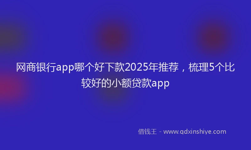 网商银行app哪个好下款2025年推荐，梳理5个比较好的小额贷款app
