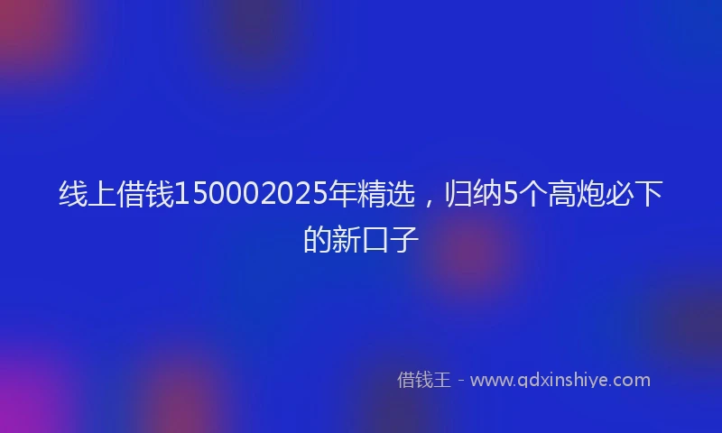 线上借钱150002025年精选，归纳5个高炮必下的新口子